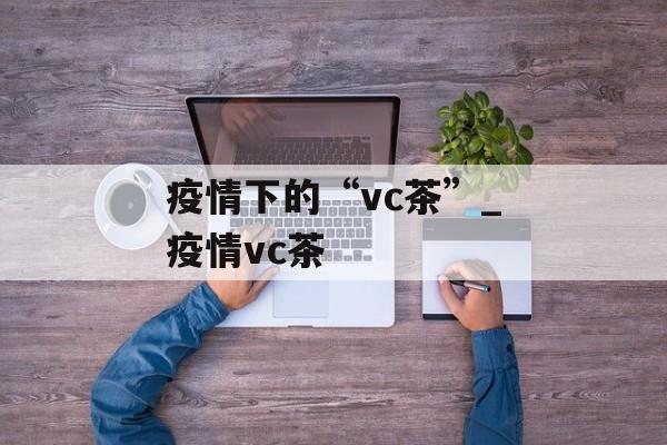 疫情下的“vc茶”_疫情vc茶
