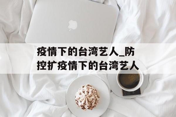 疫情下的台湾艺人_防控扩疫情下的台湾艺人