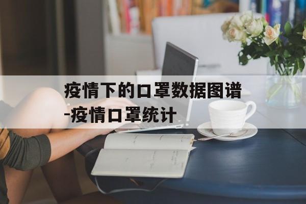 疫情下的口罩数据图谱-疫情口罩统计