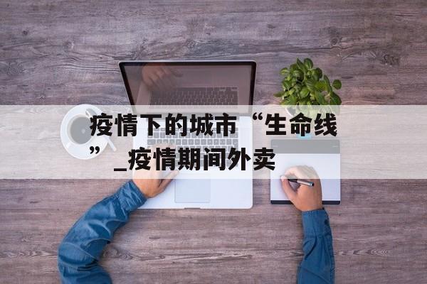 疫情下的城市“生命线”_疫情期间外卖