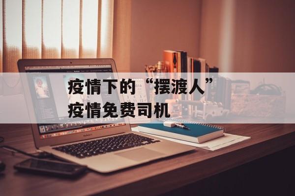 疫情下的“摆渡人” 疫情免费司机