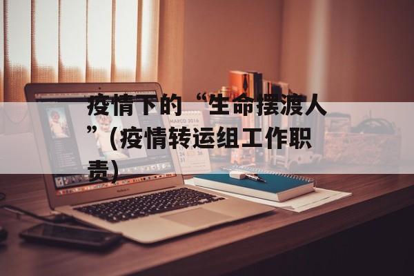 疫情下的“生命摆渡人”(疫情转运组工作职责)