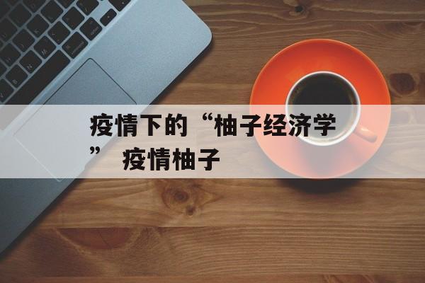 疫情下的“柚子经济学” 疫情柚子
