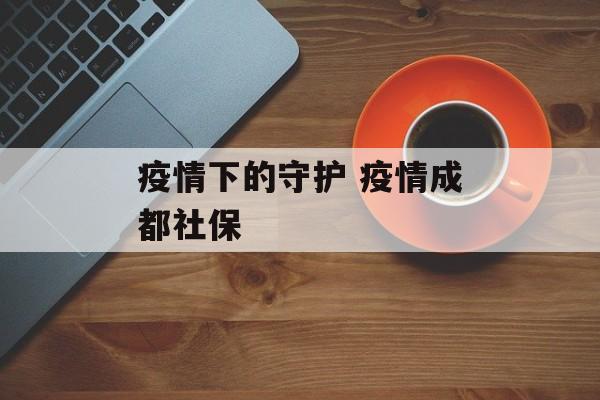 疫情下的守护 疫情成都社保