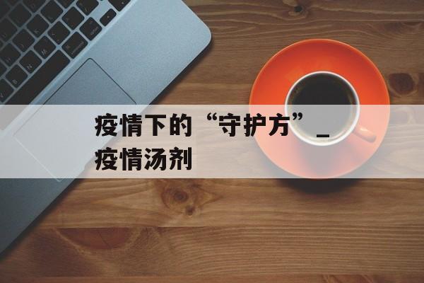 疫情下的“守护方”_疫情汤剂