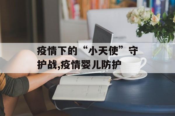疫情下的“小天使”守护战,疫情婴儿防护
