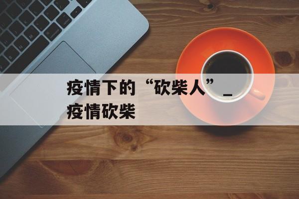 疫情下的“砍柴人”_疫情砍柴
